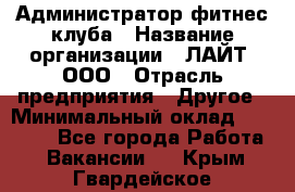 Администратор фитнес-клуба › Название организации ­ ЛАЙТ, ООО › Отрасль предприятия ­ Другое › Минимальный оклад ­ 17 000 - Все города Работа » Вакансии   . Крым,Гвардейское